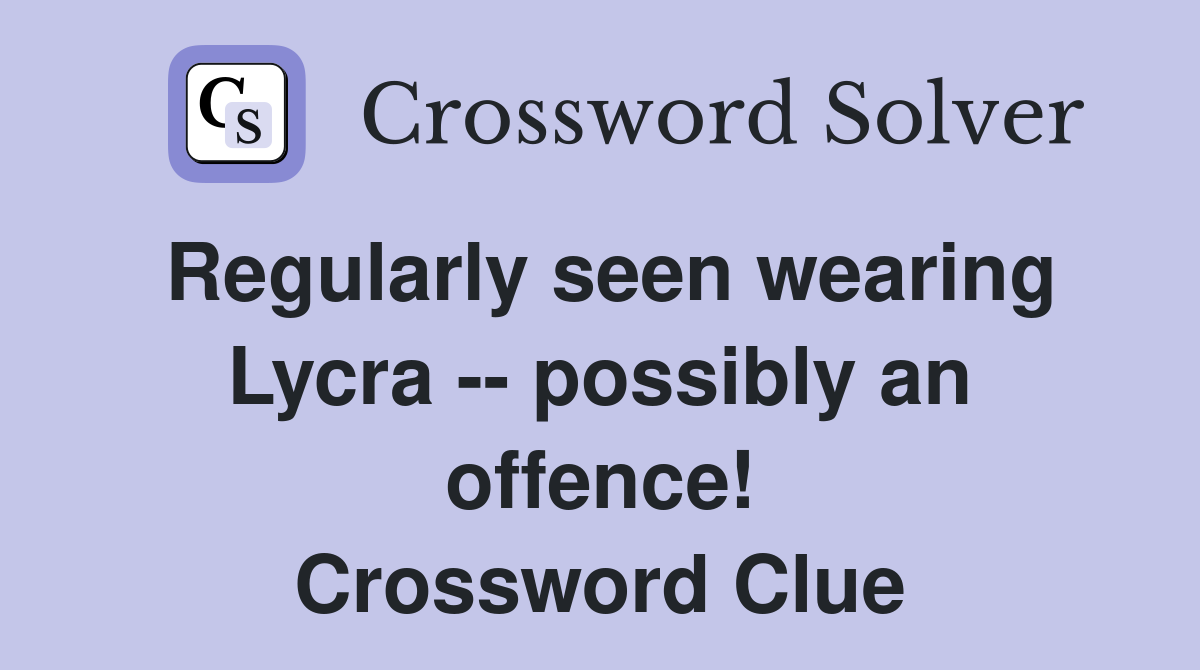 Regularly seen wearing Lycra -- possibly an offence! Crossword Clue