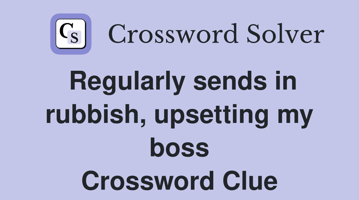 Regularly sends in rubbish, upsetting my boss Crossword Clue