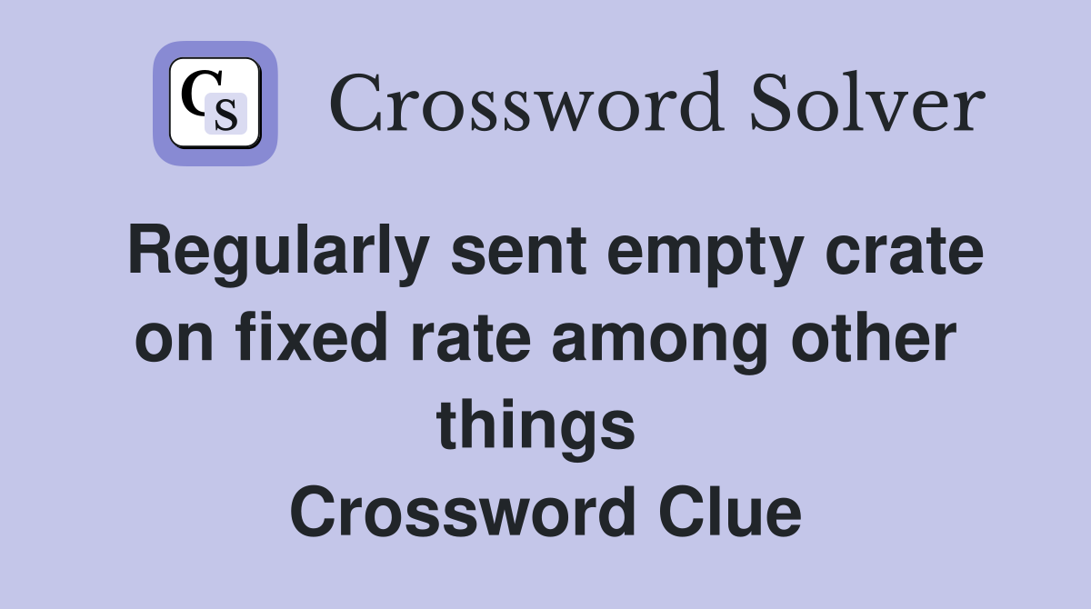 Regularly sent empty crate on fixed rate among other things  Crossword Clue