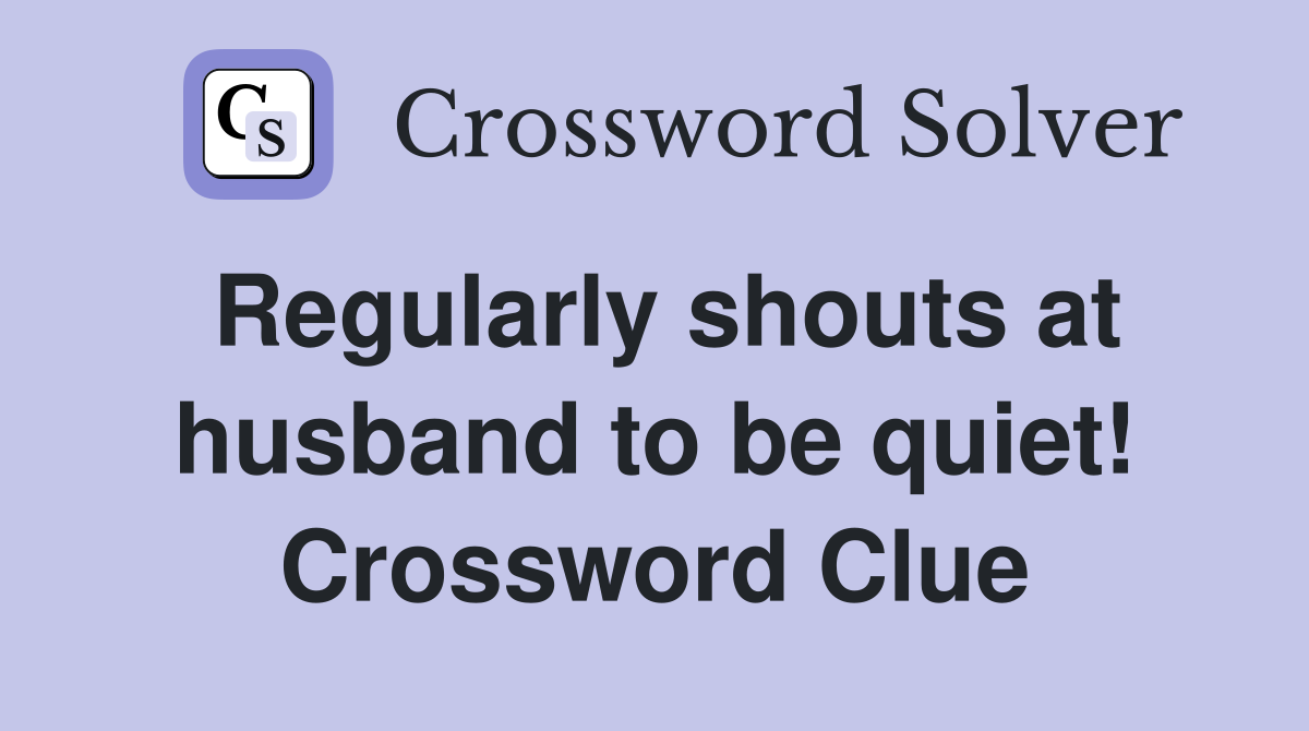 Regularly shouts at husband to be quiet! Crossword Clue