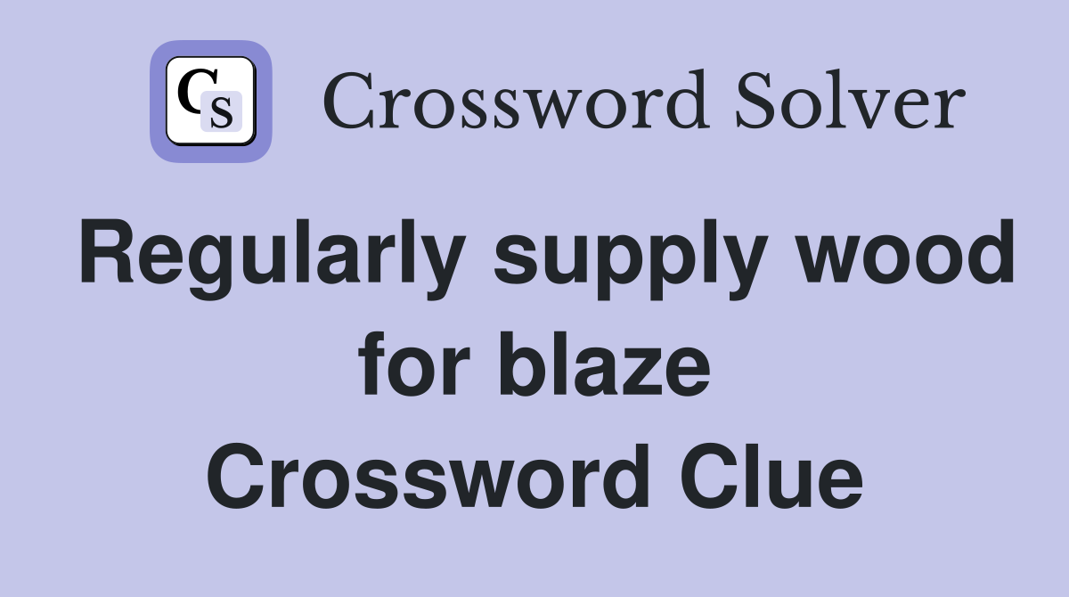 Regularly supply wood for blaze Crossword Clue