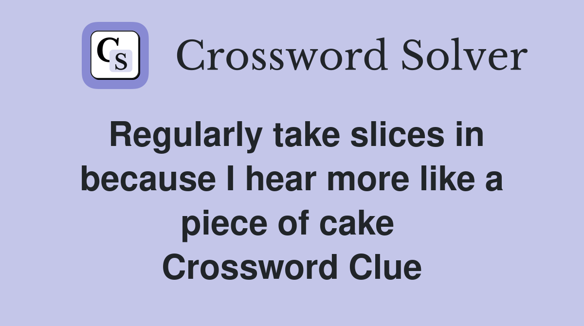 Regularly take slices in because I hear more like a piece of cake  Crossword Clue