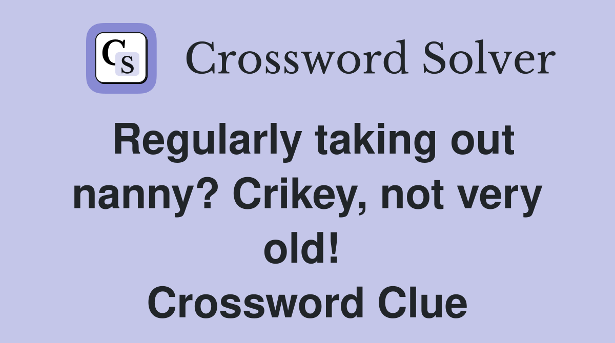 Regularly taking out nanny? Crikey, not very old!  Crossword Clue