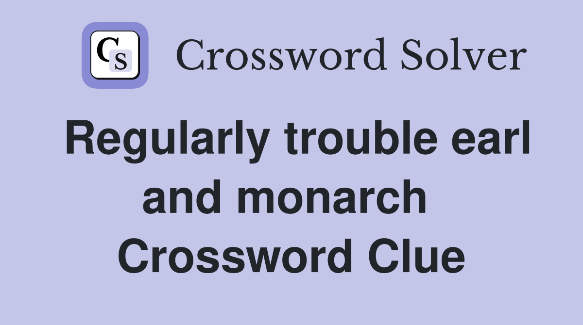 Regularly trouble earl and monarch  Crossword Clue