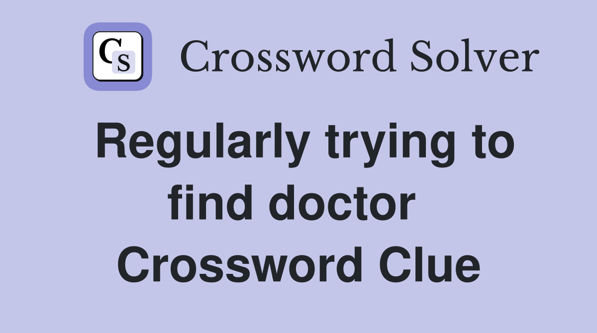 Regularly trying to find doctor  Crossword Clue