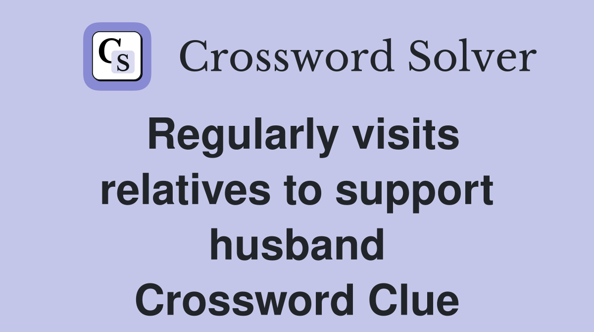 Regularly visits relatives to support husband Crossword Clue