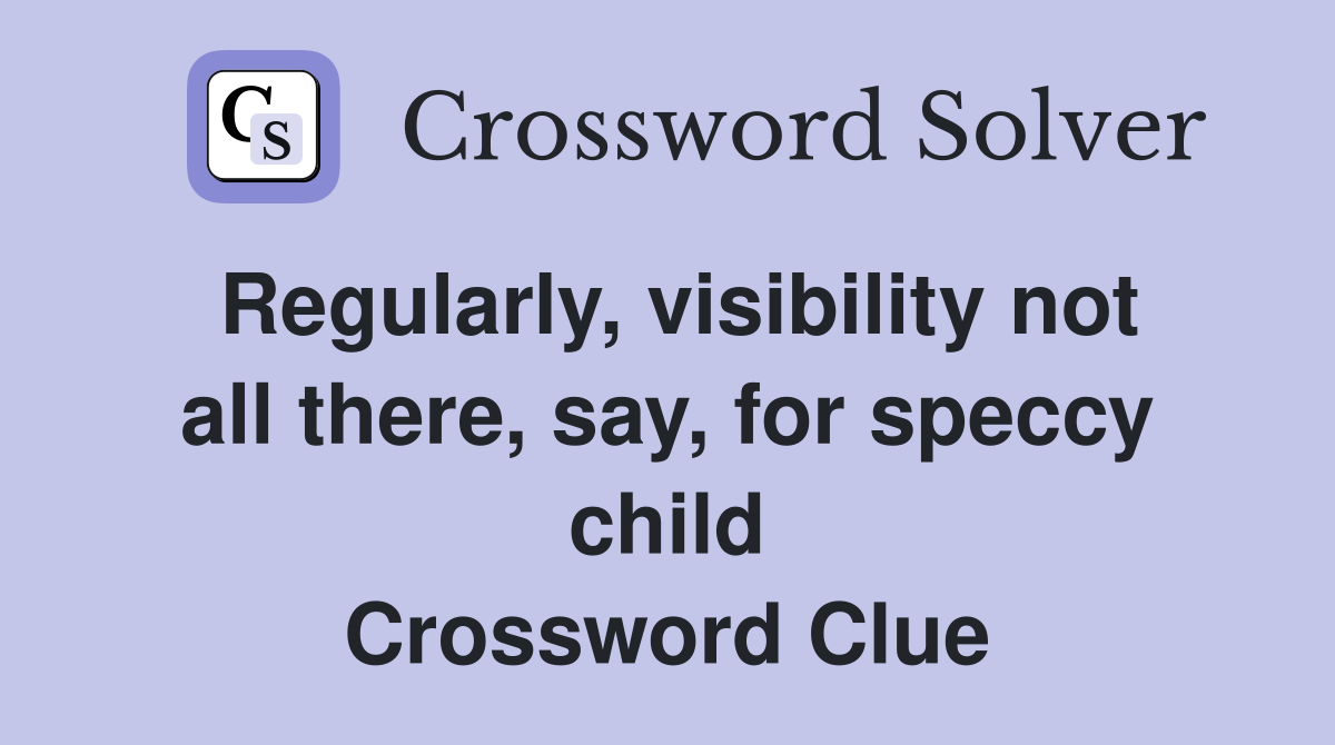 Regularly, visibility not all there, say, for speccy child Crossword Clue