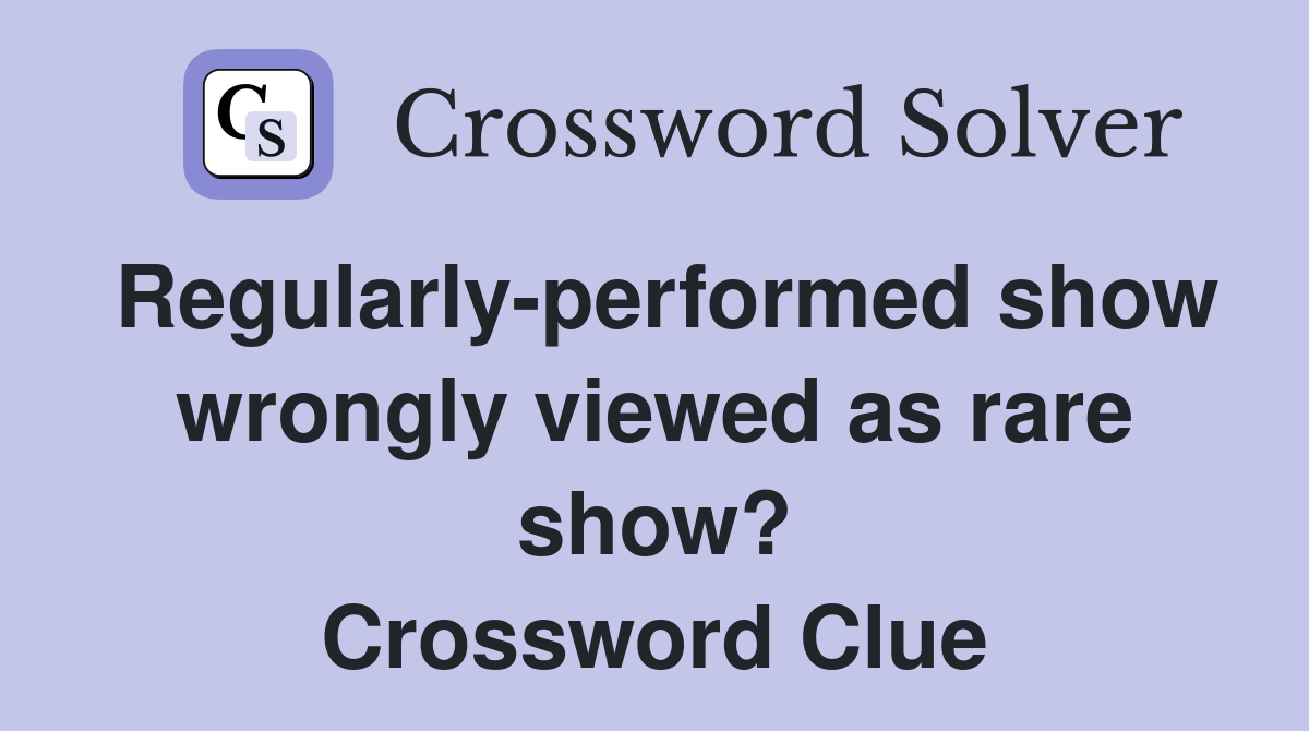 Regularly-performed show wrongly viewed as rare show? Crossword Clue