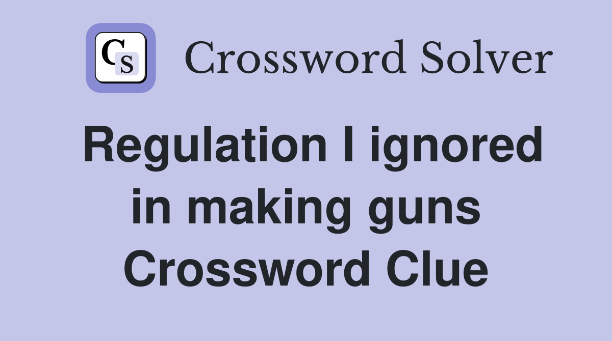 Regulation I ignored in making guns Crossword Clue