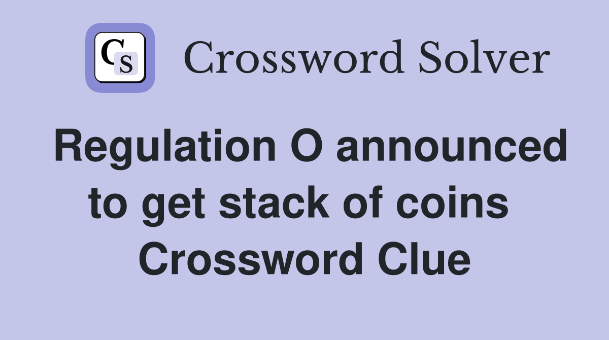 Regulation O announced to get stack of coins  Crossword Clue