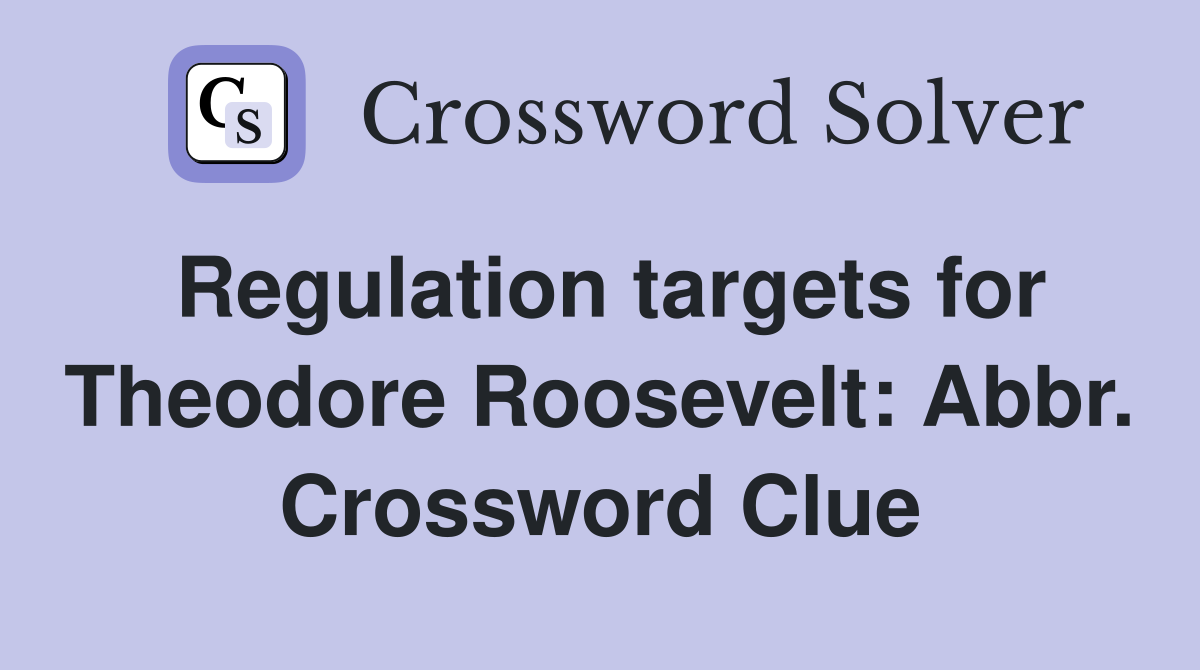 Regulation targets for Theodore Roosevelt: Abbr. Crossword Clue
