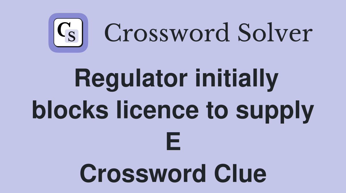 Regulator initially blocks licence to supply E Crossword Clue