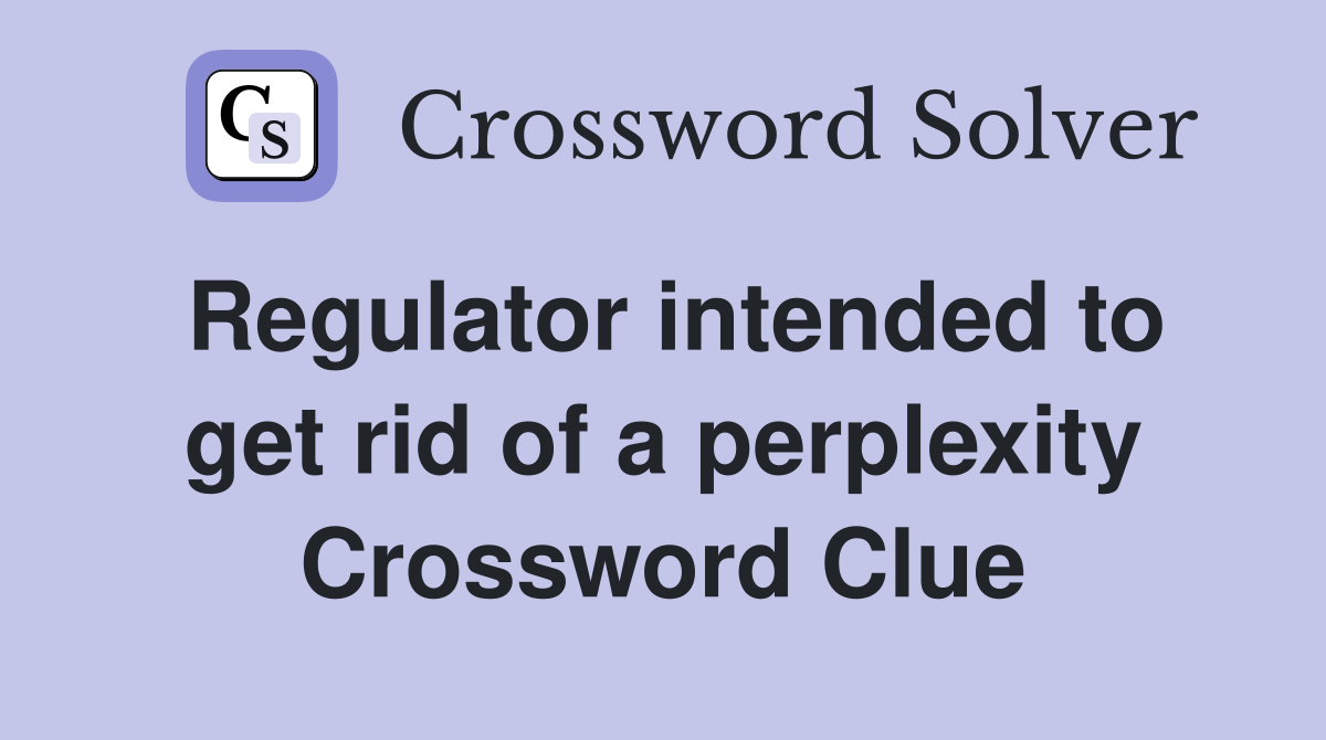 Regulator intended to get rid of a perplexity Crossword Clue