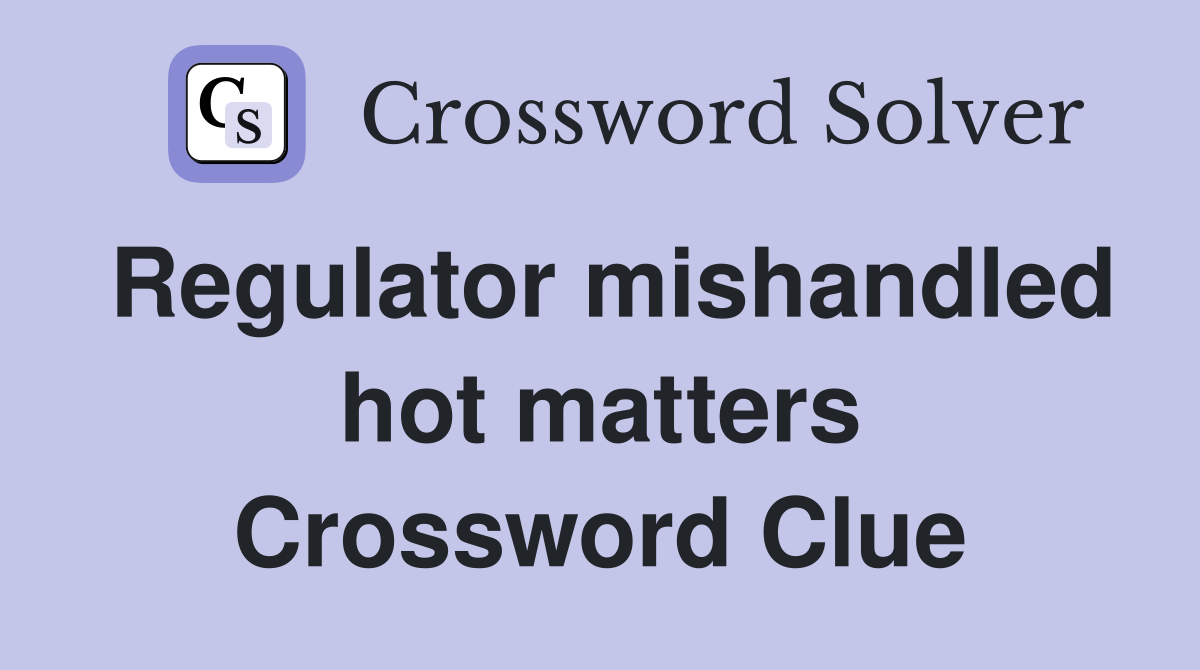 Regulator mishandled hot matters Crossword Clue