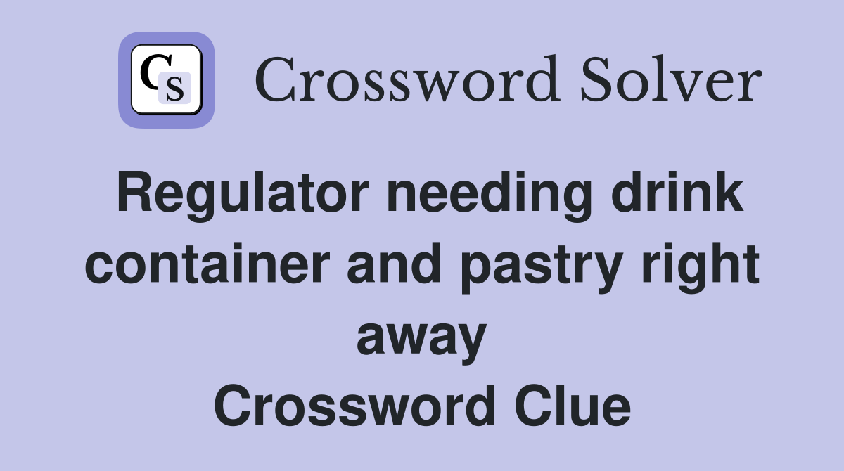 Regulator needing drink container and pastry right away Crossword Clue