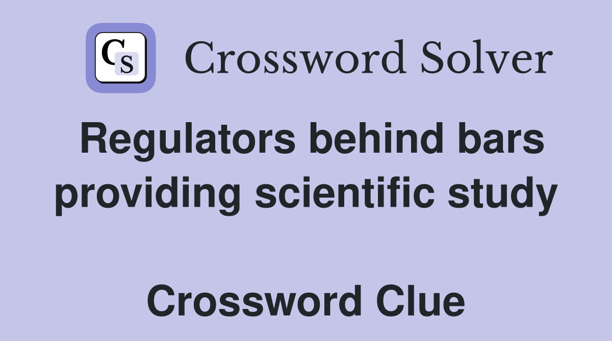 Regulators behind bars providing scientific study  Crossword Clue