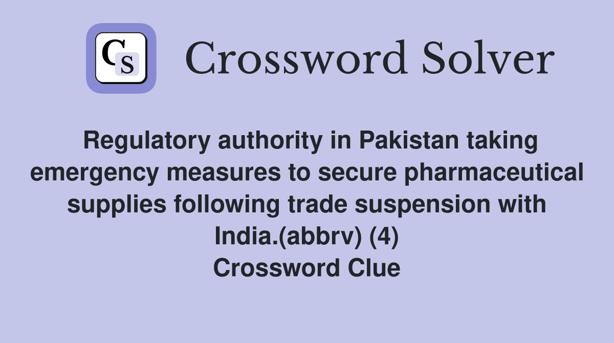 Regulatory authority in Pakistan taking emergency measures to secure pharmaceutical supplies following trade suspension with India.(abbrv) (4) Crossword Clue