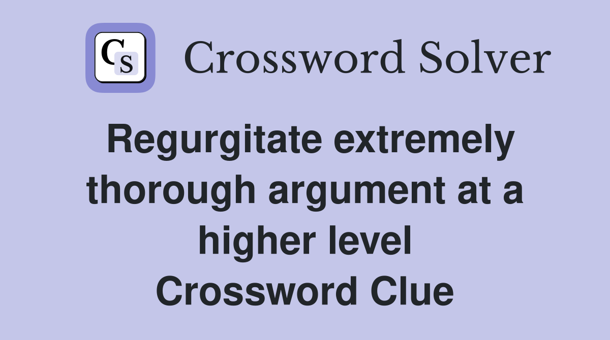 Regurgitate extremely thorough argument at a higher level Crossword Clue