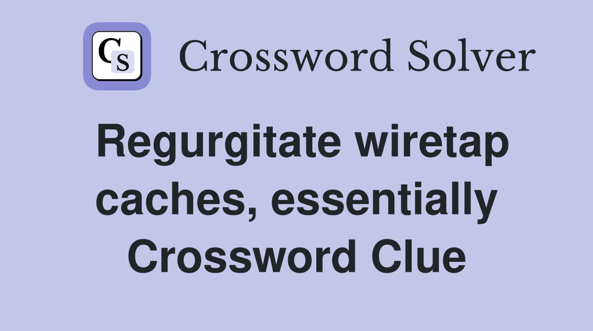 Regurgitate wiretap caches, essentially Crossword Clue