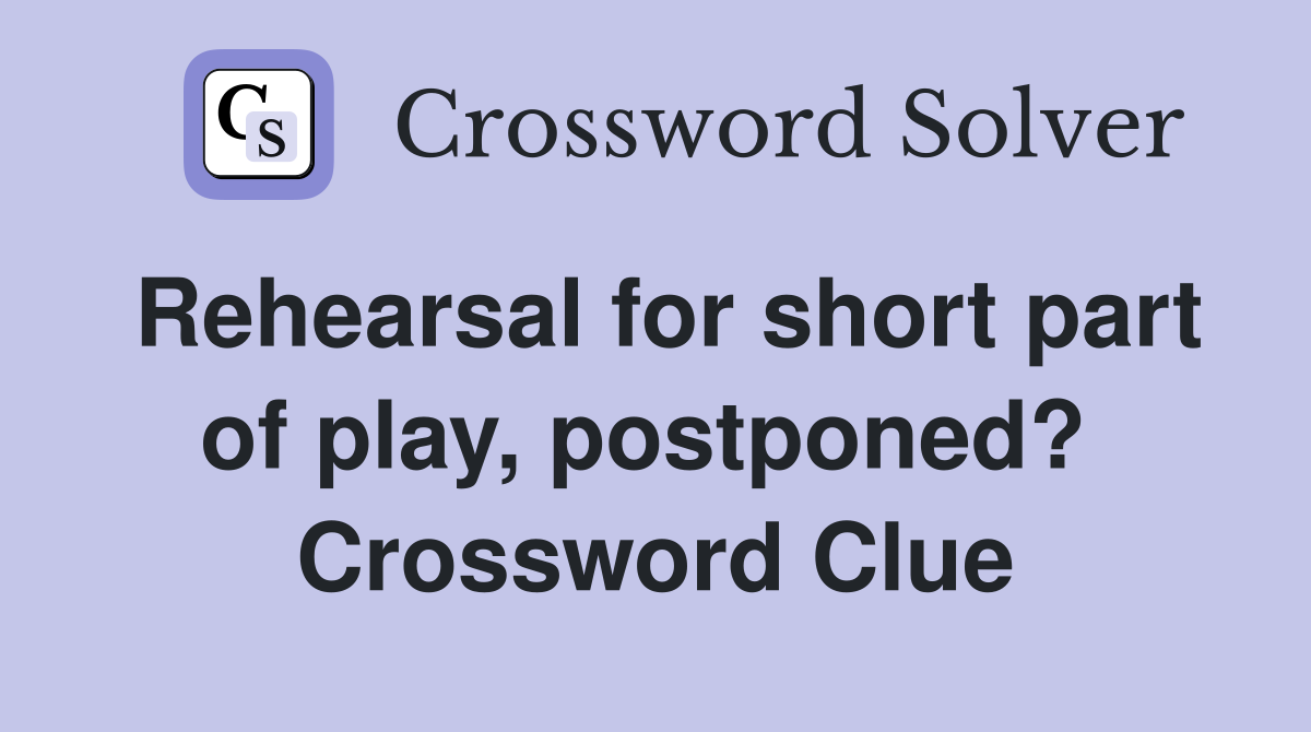 Rehearsal for short part of play, postponed?  Crossword Clue
