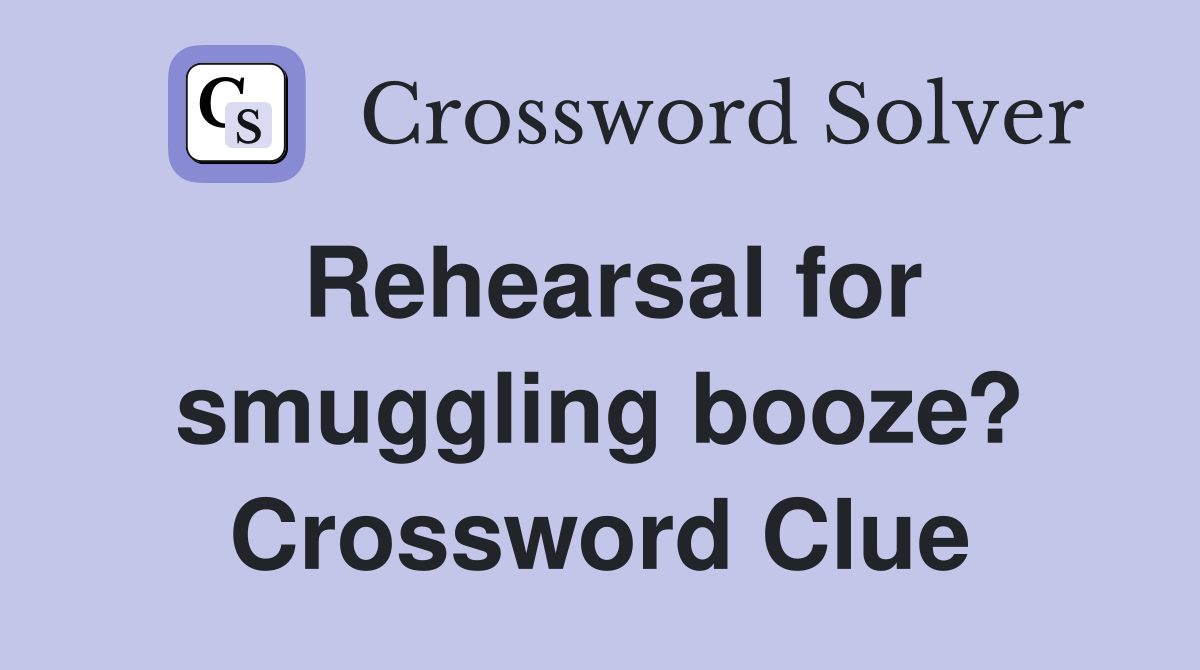 Rehearsal for smuggling booze? Crossword Clue