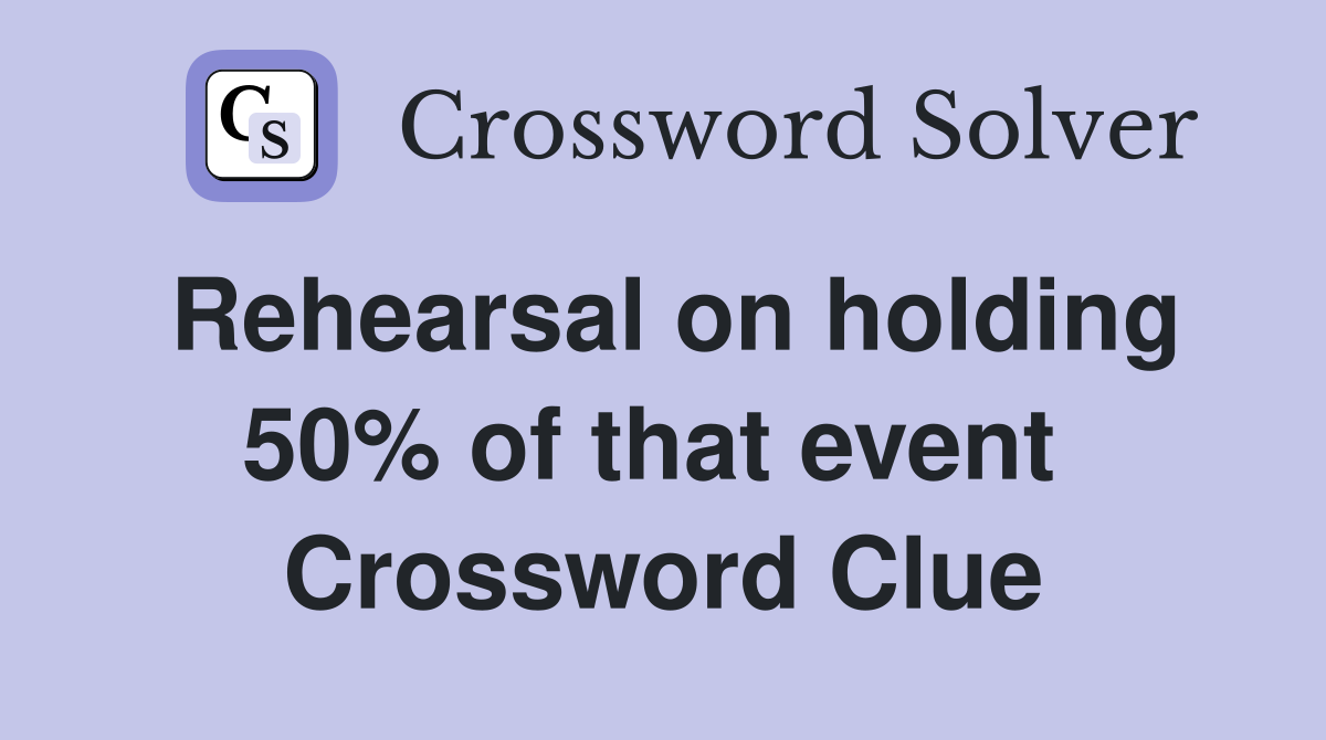 Rehearsal on holding 50% of that event  Crossword Clue