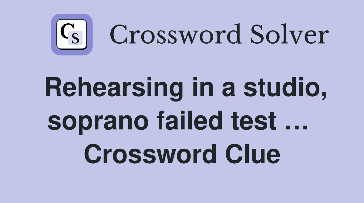 Rehearsing in a studio, soprano failed test …  Crossword Clue
