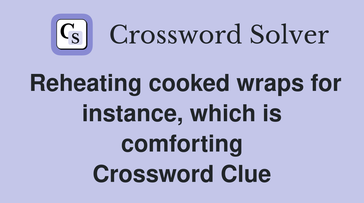 Reheating cooked wraps for instance, which is comforting Crossword Clue