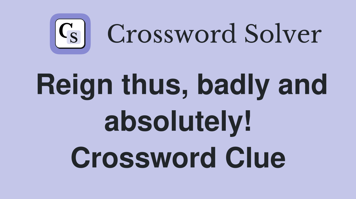 Reign thus, badly and absolutely! Crossword Clue