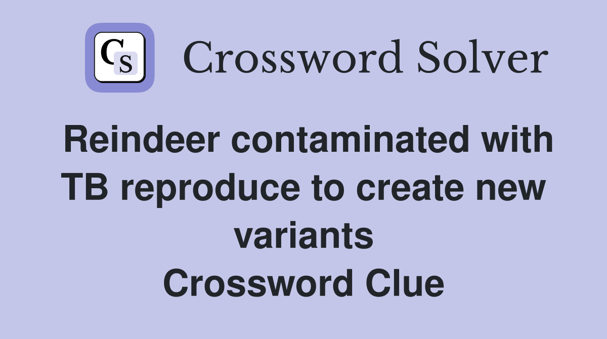 Reindeer contaminated with TB reproduce to create new variants Crossword Clue