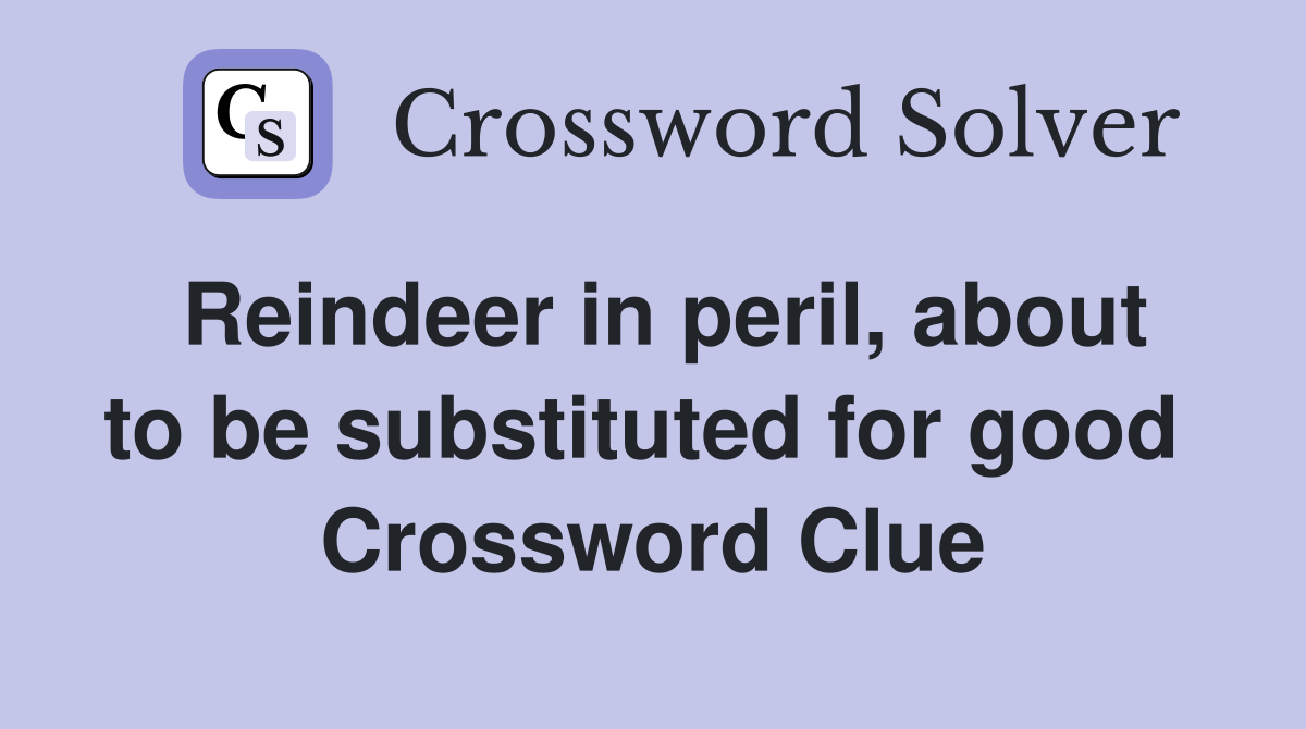 Reindeer in peril, about to be substituted for good  Crossword Clue