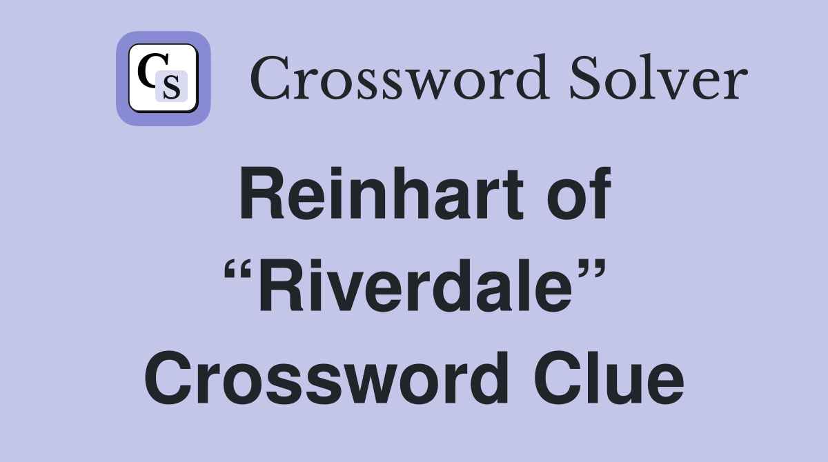 Reinhart of “Riverdale” Crossword Clue