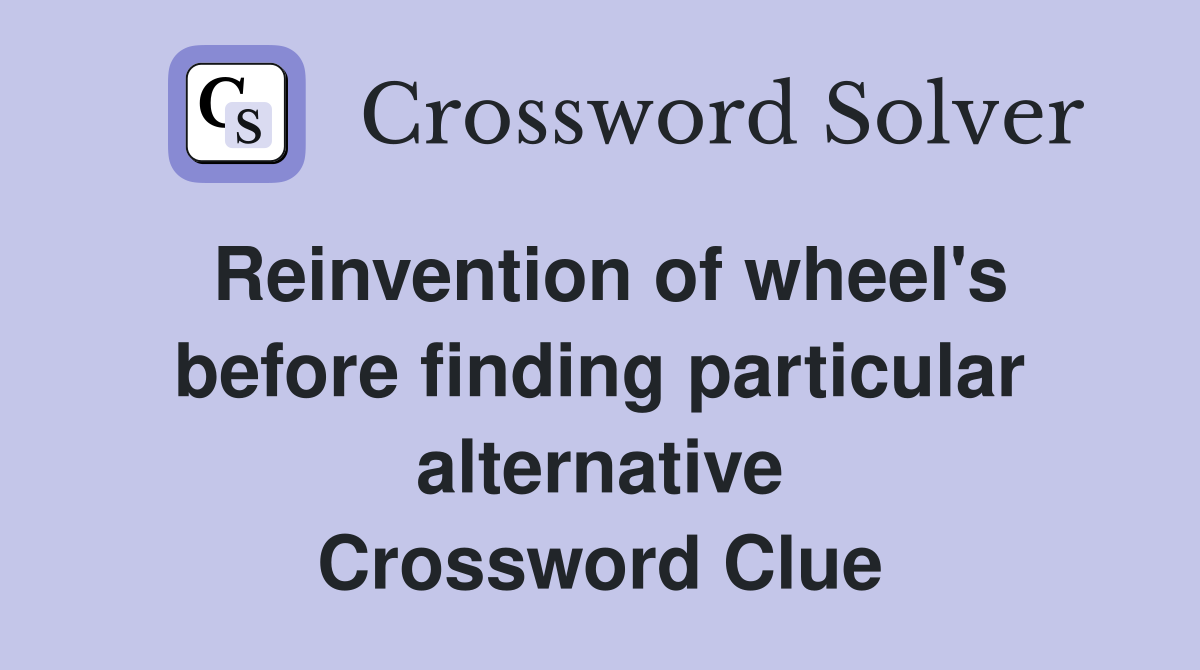 Reinvention of wheel's before finding particular alternative Crossword Clue