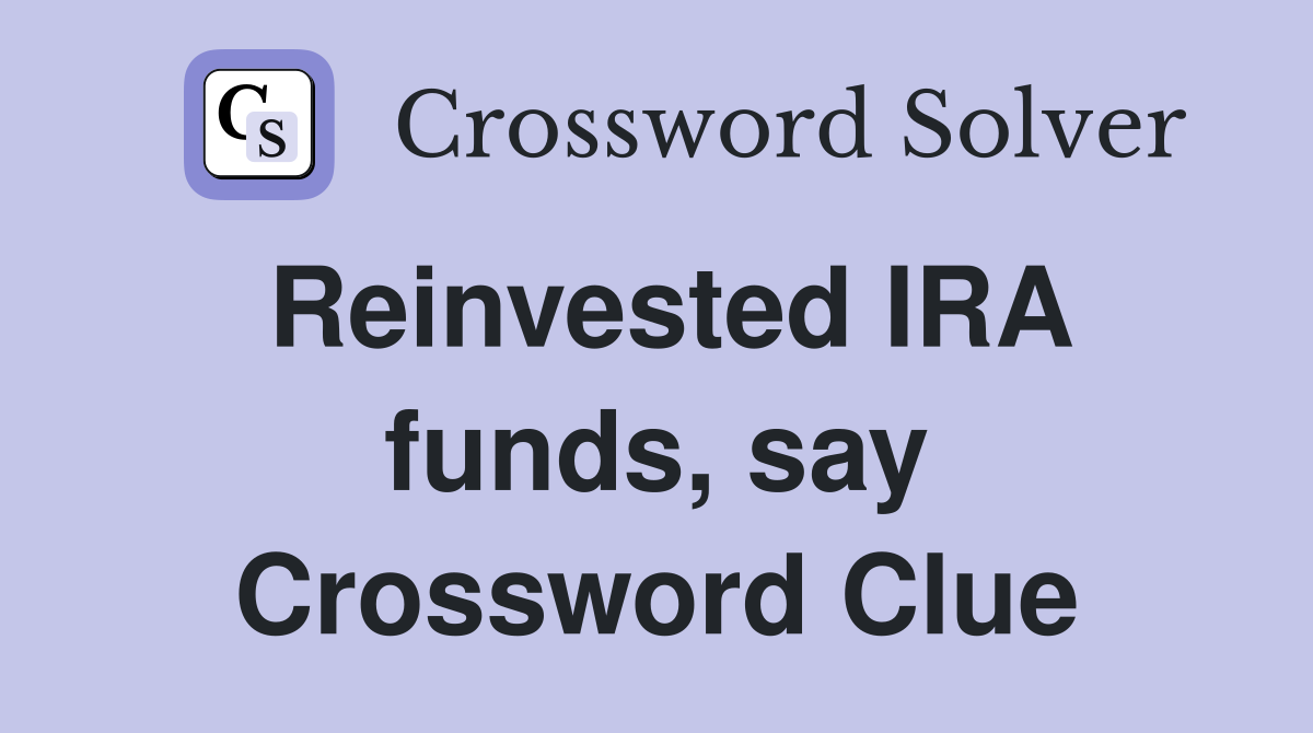 Reinvested IRA funds, say Crossword Clue