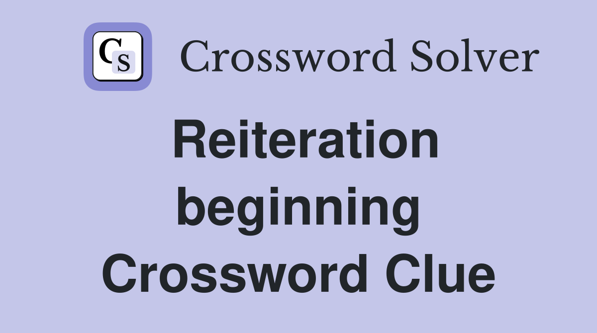 Reiteration beginning Crossword Clue