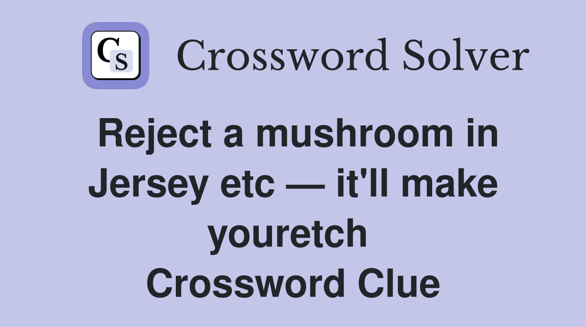 Reject a mushroom in Jersey etc — it'll make youretch  Crossword Clue