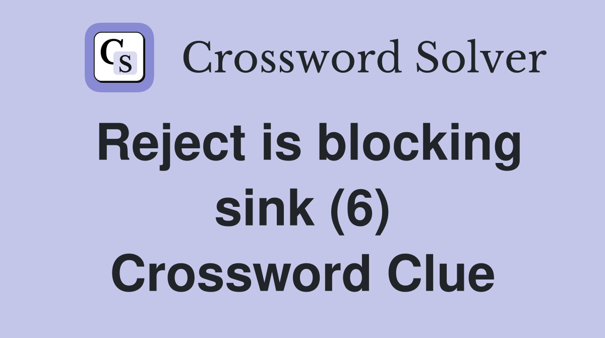 Reject is blocking sink (6) Crossword Clue
