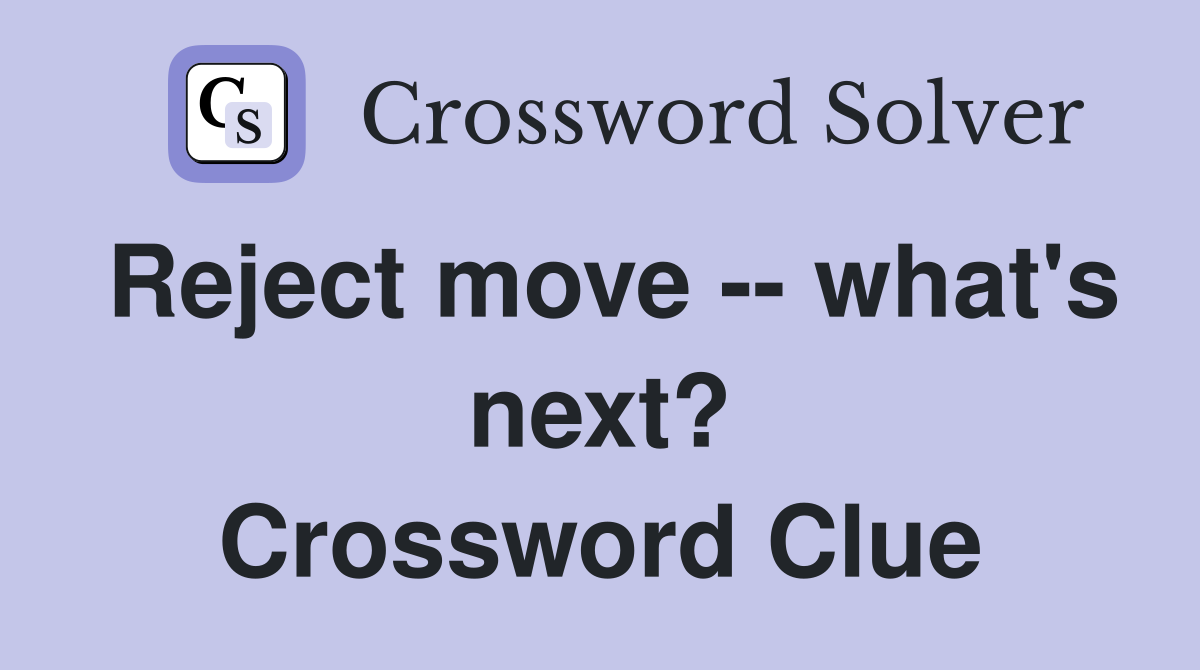 Reject move -- what's next? Crossword Clue