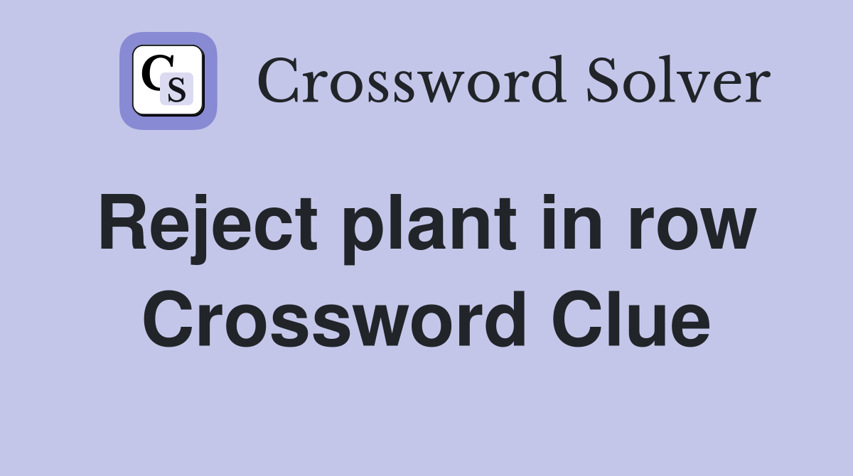 Reject plant in row  Crossword Clue