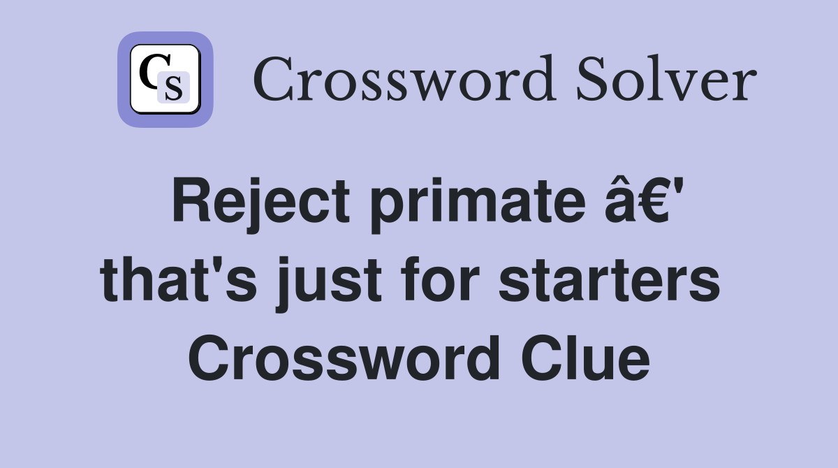 Reject primate â€' that's just for starters  Crossword Clue