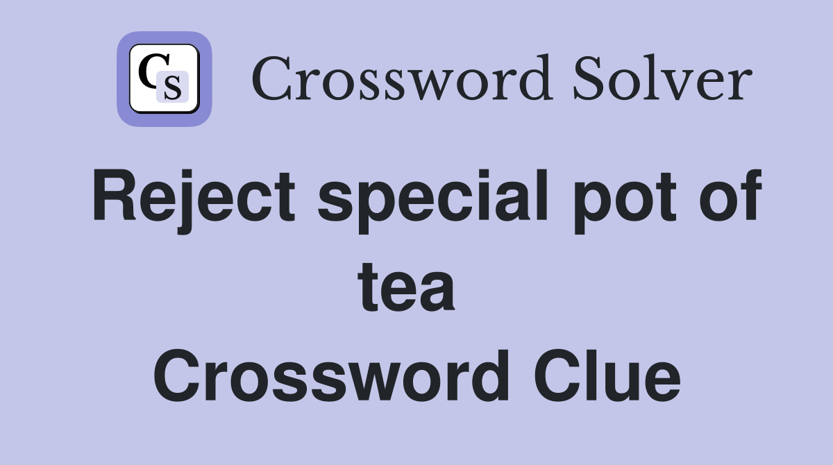 Reject special pot of tea  Crossword Clue