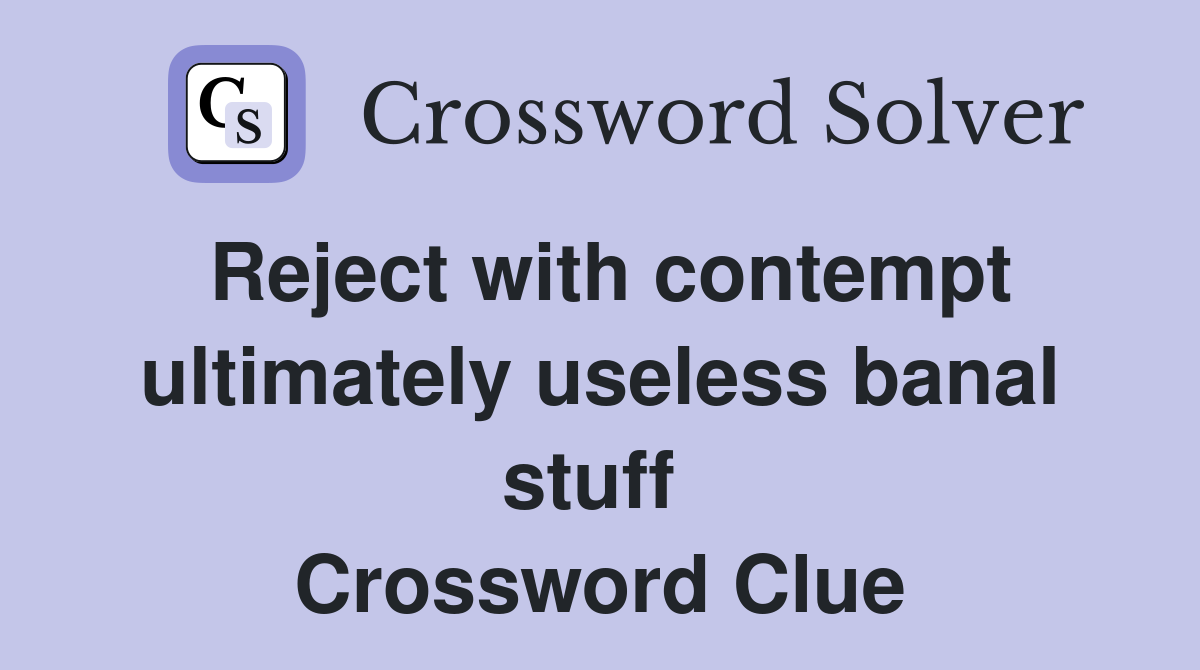 Reject with contempt ultimately useless banal stuff  Crossword Clue