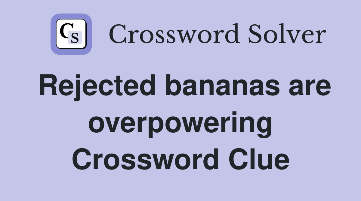 Rejected bananas are overpowering Crossword Clue