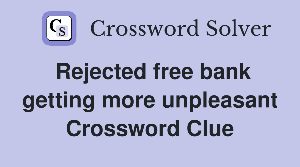 Rejected free bank getting more unpleasant Crossword Clue