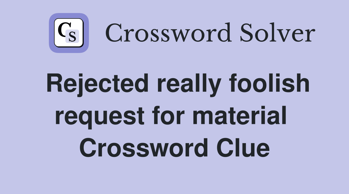Rejected really foolish request for material  Crossword Clue