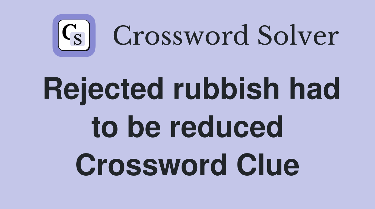 Rejected rubbish had to be reduced Crossword Clue