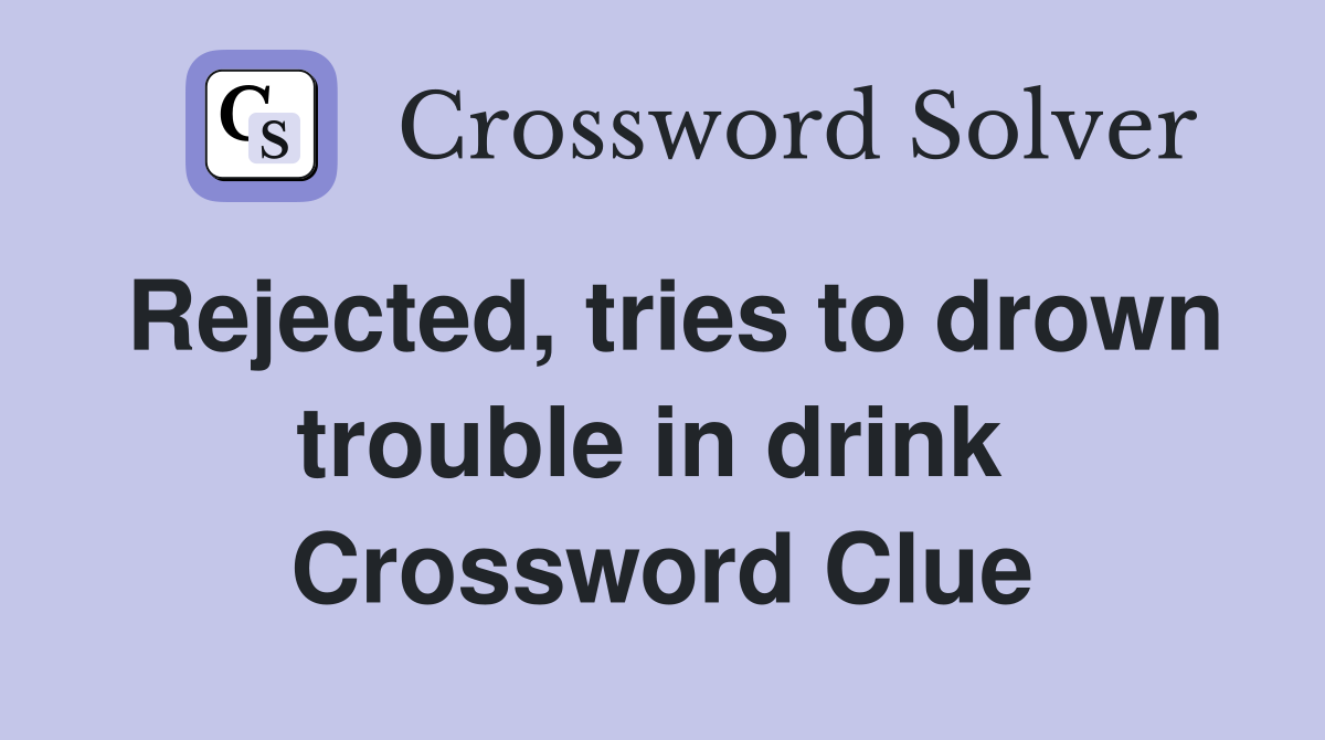 Rejected, tries to drown trouble in drink  Crossword Clue