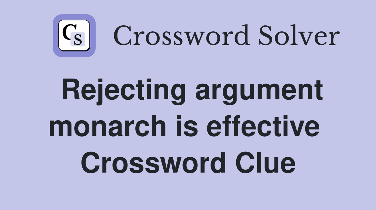 Rejecting argument monarch is effective  Crossword Clue