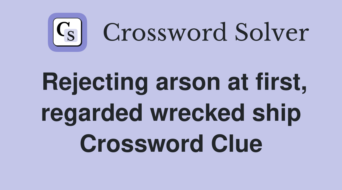 Rejecting arson at first, regarded wrecked ship Crossword Clue