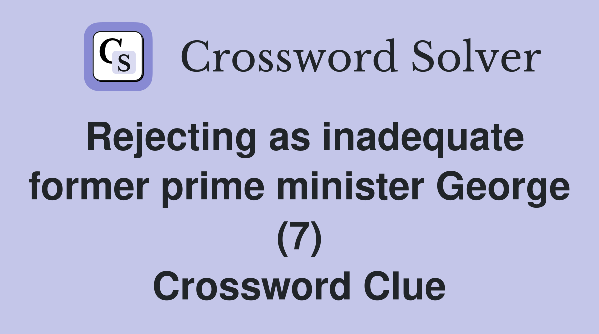Rejecting as inadequate former prime minister George (7) Crossword Clue